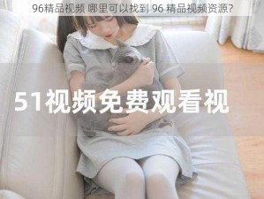 96精品视频 哪里可以找到 96 精品视频资源？