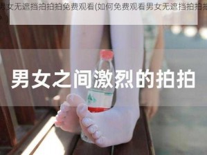 男女无遮挡拍拍拍免费观看(如何免费观看男女无遮挡拍拍拍？)