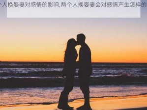 两个人换娶妻对感情的影响,两个人换娶妻会对感情产生怎样的影响？