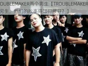 TROUBLEMAKER两个男生【TROUBLEMAKER 两个男生，他们的故事将如何展开？】