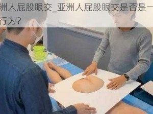 亚洲人屁股眼交_亚洲人屁股眼交是否是一种性行为？