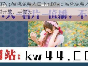 kht07vip蜜桃免费入口-kht07vip 蜜桃免费入口，限时开放，手慢无