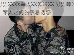 男男XXXX军人XX呻吟XX 男男呻吟：军人之间的禁忌诱惑