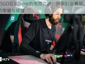 CSGO巨星Jame的电竞之路：探索职业赛场上的荣耀与辉煌