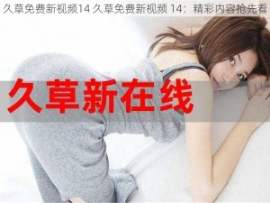 久草免费新视频14 久草免费新视频 14：精彩内容抢先看