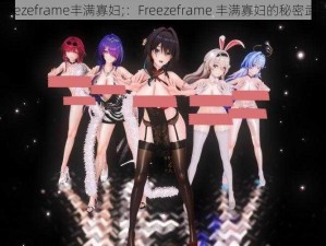 freezeframe丰满寡妇;：Freezeframe 丰满寡妇的秘密武器