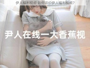 伊人福利视频 如何评价伊人福利视频？