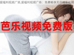 爱福利视频广场,爱福利视频广场：免费畅享无尽精彩视频