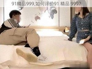 91精品999,如何评价91 精品 999？