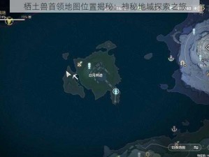 栖土兽首领地图位置揭秘：神秘地域探索之旅