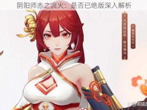 阴阳师赤之流火：是否已绝版深入解析