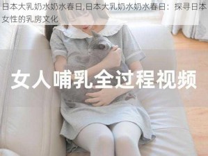 日本大乳奶水奶水春日,日本大乳奶水奶水春日：探寻日本女性的乳房文化