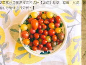 秋葵草莓丝瓜黄瓜榴莲污统计【如何对秋葵、草莓、丝瓜、黄瓜、榴莲的污统计进行分析？】