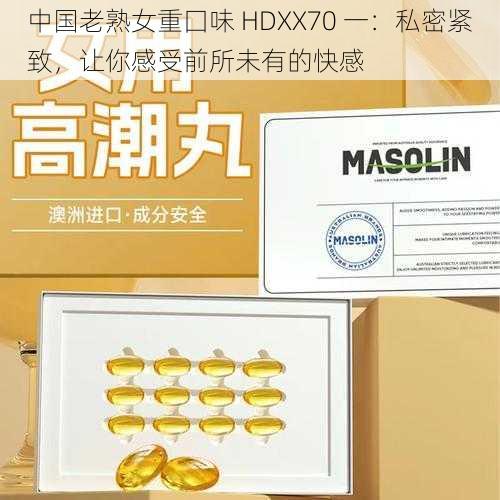 中国老熟女重囗味 HDXX70 一：私密紧致，让你感受前所未有的快感