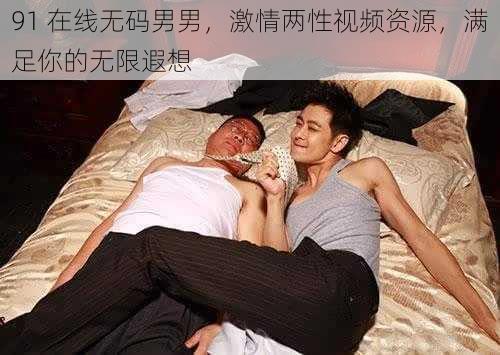 91 在线无码男男，激情两性视频资源，满足你的无限遐想