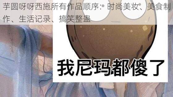 芋圆呀呀西施所有作品顺序：时尚美妆、美食制作、生活记录、搞笑整蛊