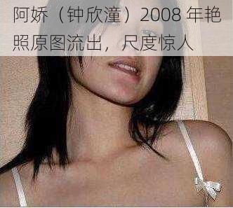 阿娇（钟欣潼）2008 年艳照原图流出，尺度惊人