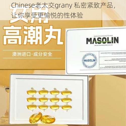 Chinese老太交grany 私密紧致产品，让你享受更愉悦的性体验