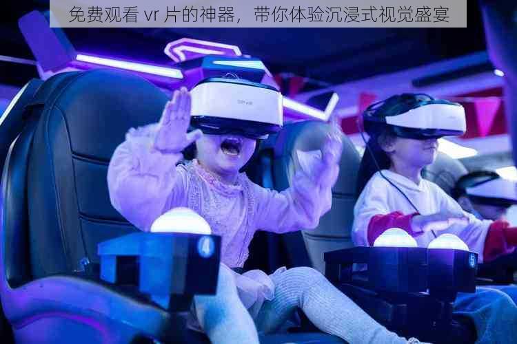 免费观看 vr 片的神器，带你体验沉浸式视觉盛宴