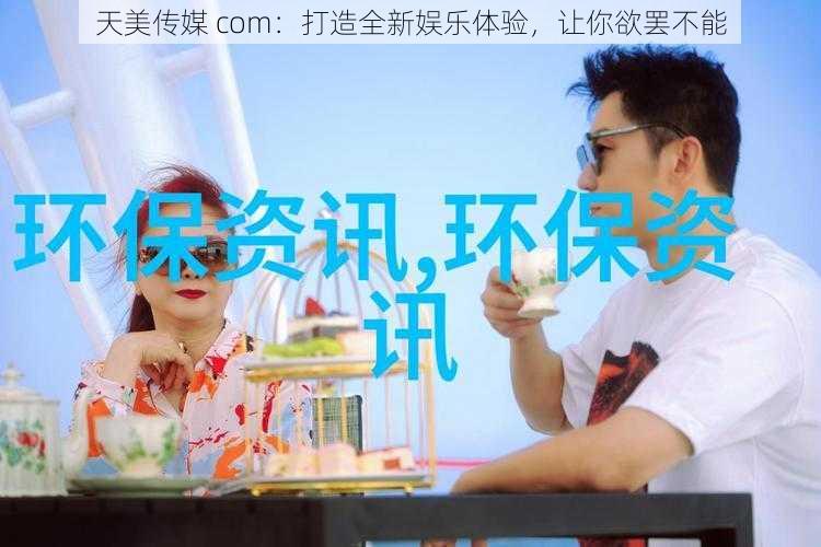 天美传媒 com：打造全新娱乐体验，让你欲罢不能