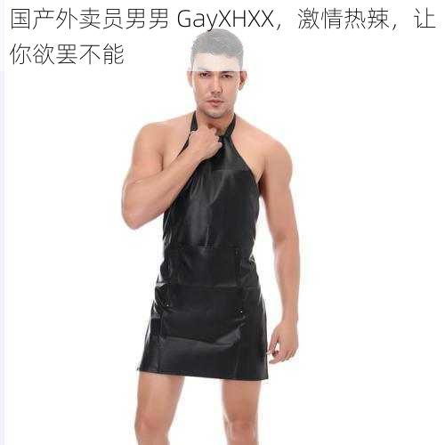 国产外卖员男男 GayXHXX，激情热辣，让你欲罢不能