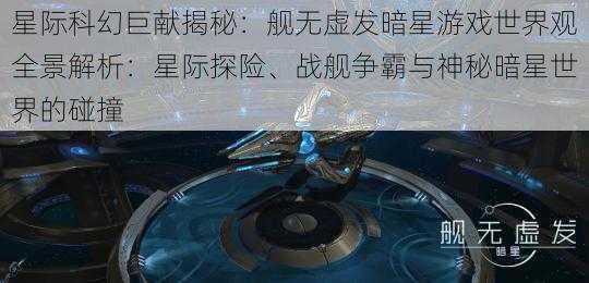 星际科幻巨献揭秘：舰无虚发暗星游戏世界观全景解析：星际探险、战舰争霸与神秘暗星世界的碰撞