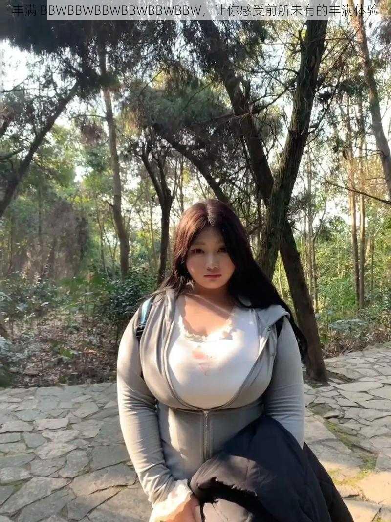 丰满 BBWBBWBBWBBWBBWBBW，让你感受前所未有的丰满体验