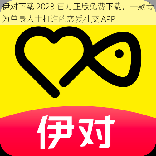 伊对下载 2023 官方正版免费下载，一款专为单身人士打造的恋爱社交 APP