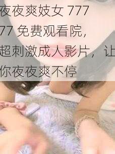 夜夜爽妓女 77777 免费观看院，超刺激成人影片，让你夜夜爽不停