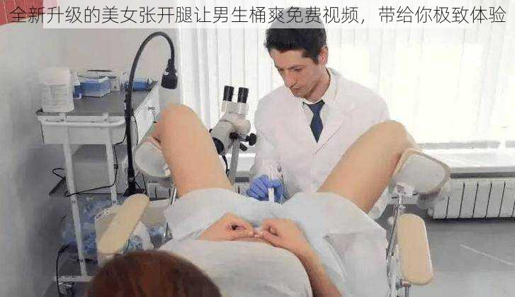 全新升级的美女张开腿让男生桶爽免费视频，带给你极致体验