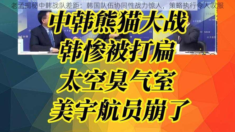 老孟揭秘中韩战队差距：韩国队伍协同性战力惊人，策略执行令人叹服