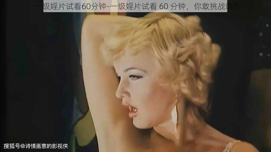 一级婬片试看60分钟-一级婬片试看 60 分钟，你敢挑战吗？