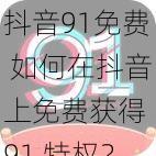 抖音91免费 如何在抖音上免费获得 91 特权？