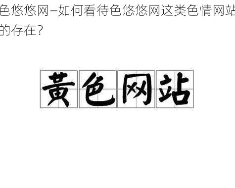 色悠悠网—如何看待色悠悠网这类色情网站的存在？