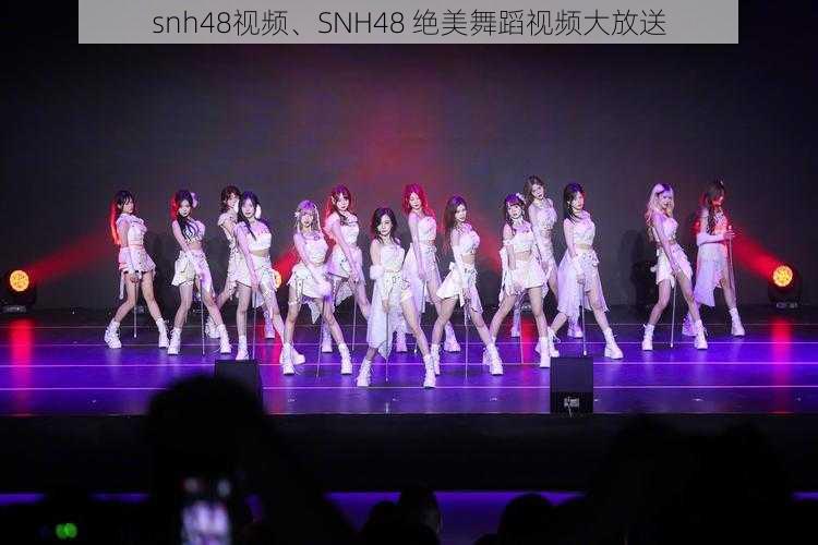 snh48视频、SNH48 绝美舞蹈视频大放送