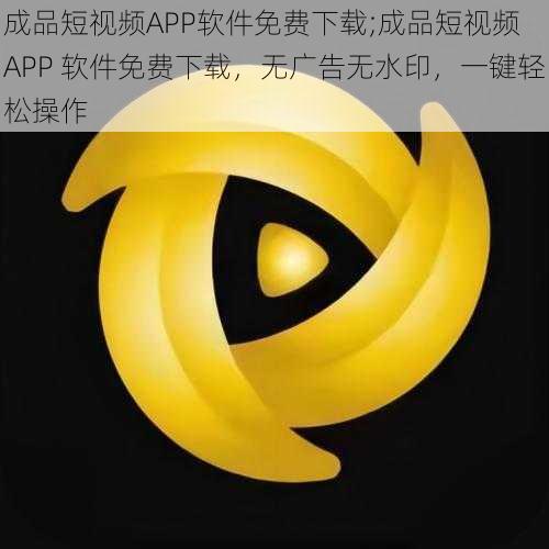 成品短视频APP软件免费下载;成品短视频 APP 软件免费下载，无广告无水印，一键轻松操作