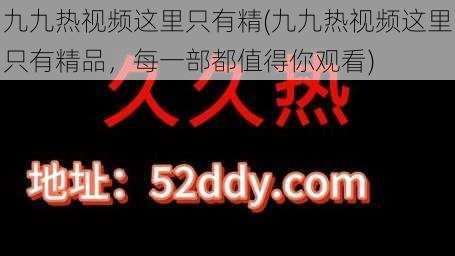 九九热视频这里只有精(九九热视频这里只有精品，每一部都值得你观看)