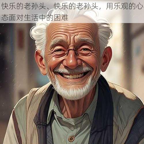 快乐的老孙头、快乐的老孙头，用乐观的心态面对生活中的困难