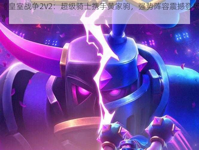 《皇室战争2V2：超级骑士携手黄家驹，强势阵容震撼登场》