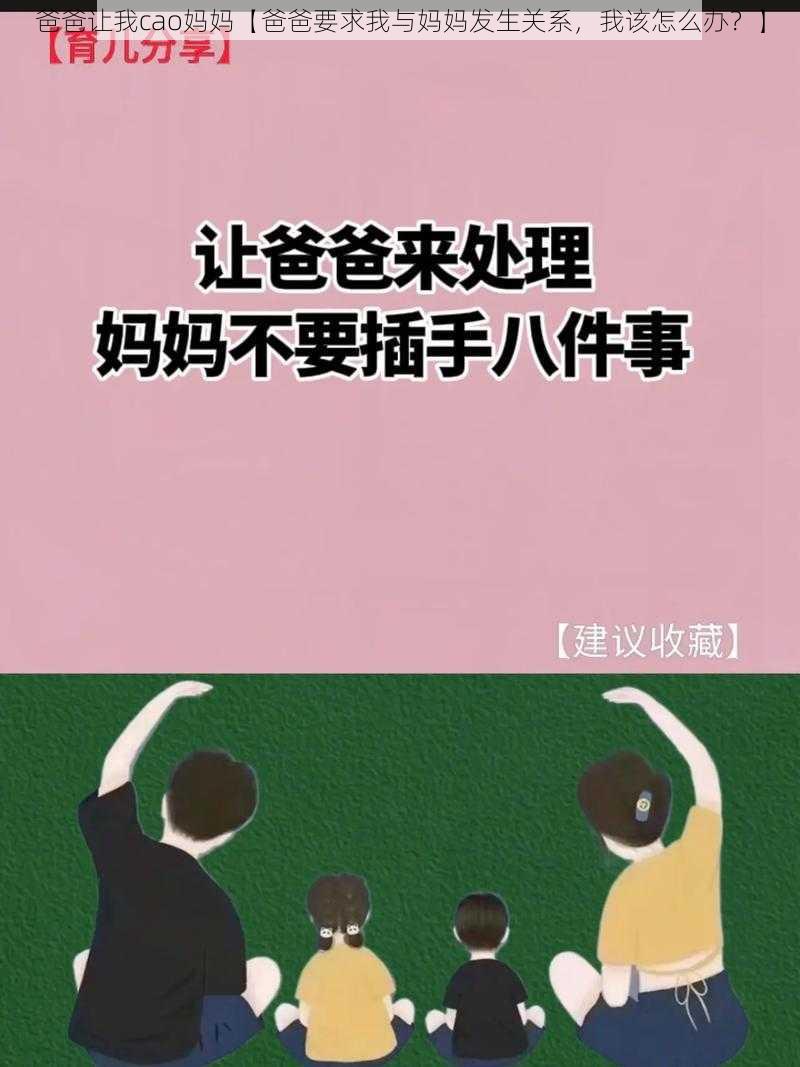 爸爸让我cao妈妈【爸爸要求我与妈妈发生关系，我该怎么办？】