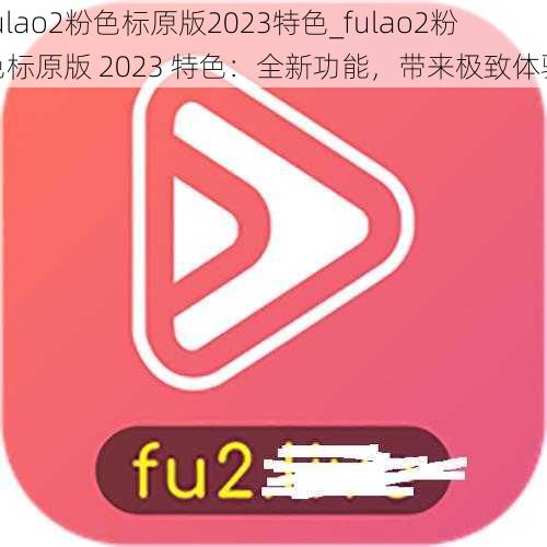 fulao2粉色标原版2023特色_fulao2粉色标原版 2023 特色：全新功能，带来极致体验