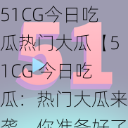 51CG今日吃瓜热门大瓜【51CG 今日吃瓜：热门大瓜来袭，你准备好了吗？】