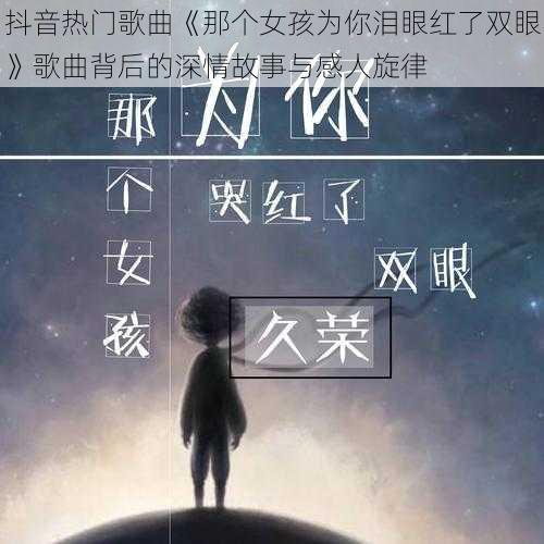 抖音热门歌曲《那个女孩为你泪眼红了双眼》歌曲背后的深情故事与感人旋律