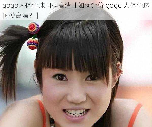 gogo人体全球国摸高清【如何评价 gogo 人体全球国摸高清？】