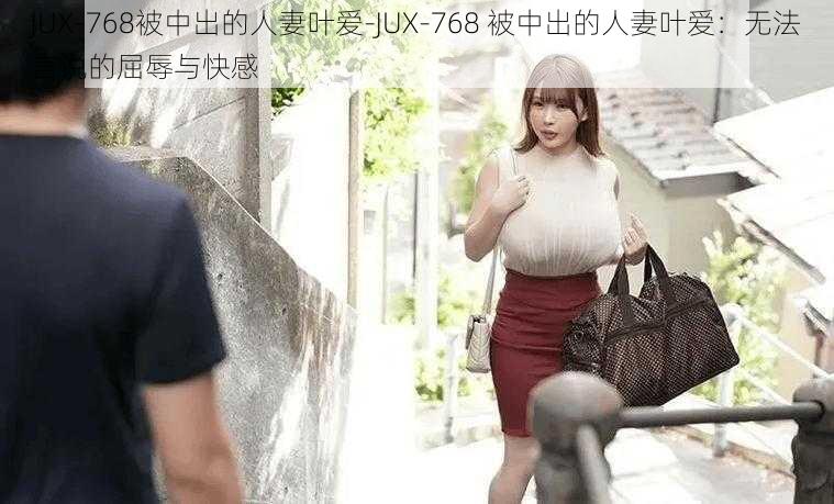 JUX-768被中出的人妻叶爱-JUX-768 被中出的人妻叶爱：无法言说的屈辱与快感