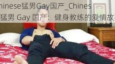 Chinese猛男Gay国产_Chinese 猛男 Gay 国产：健身教练的爱情故事