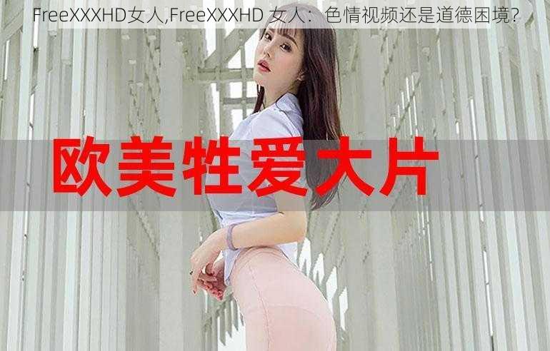 FreeXXXHD女人,FreeXXXHD 女人：色情视频还是道德困境？