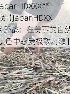 JapanHDXXX野战【JapanHDXXX 野战：在美丽的自然景色中感受极致刺激】