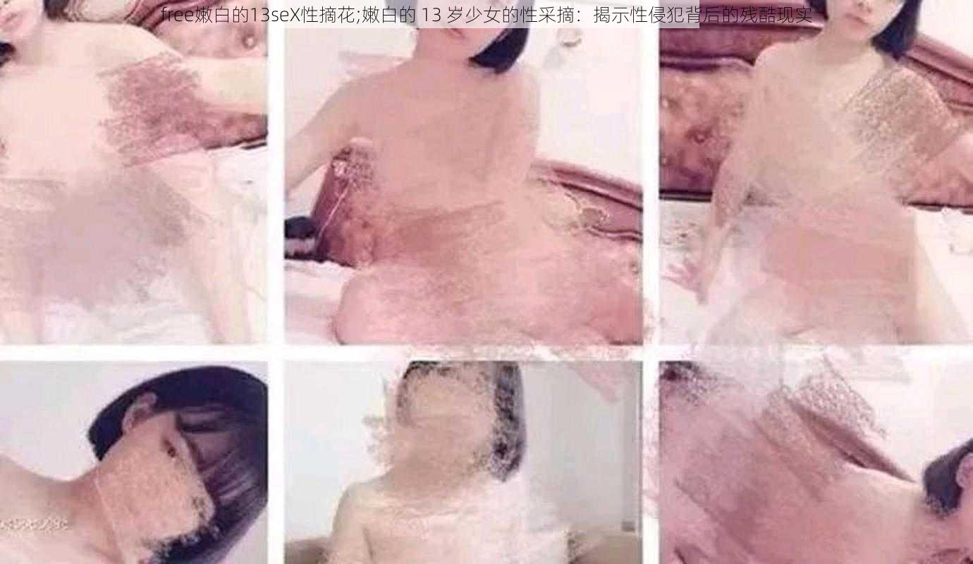 free嫩白的13seX性摘花;嫩白的 13 岁少女的性采摘：揭示性侵犯背后的残酷现实