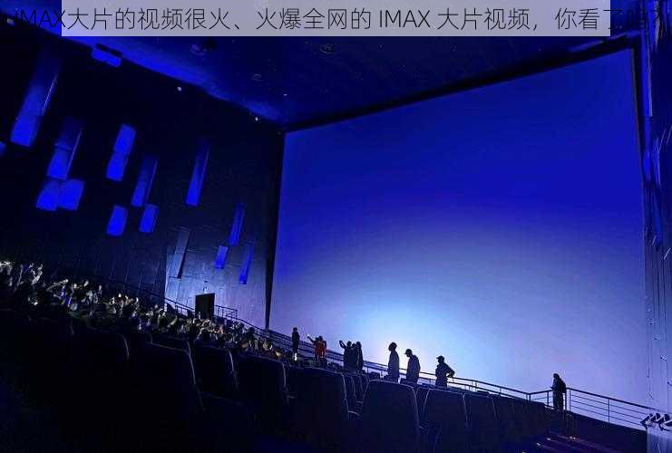 IMAX大片的视频很火、火爆全网的 IMAX 大片视频，你看了吗？